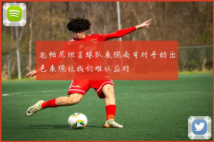 孔帕尼坦言球队表现尚可对手的出色表现让我们难以应对