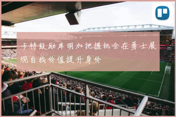 卡特鼓励库明加把握机会在勇士展现自我价值提升身价