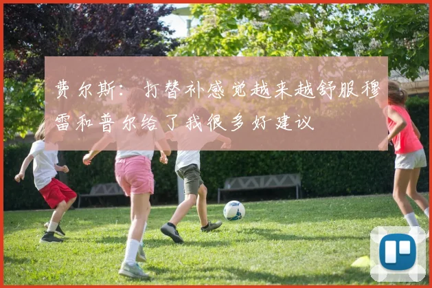 费尔斯：打替补感觉越来越舒服穆雷和普尔给了我很多好建议