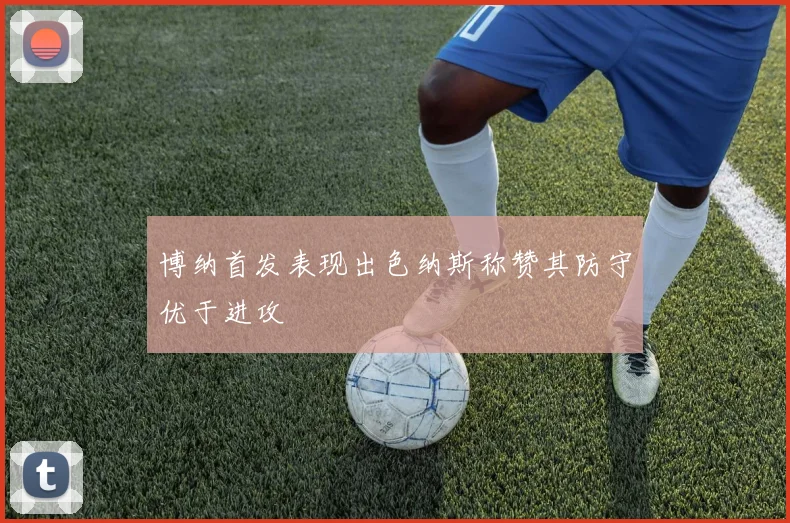 博纳首发表现出色纳斯称赞其防守优于进攻