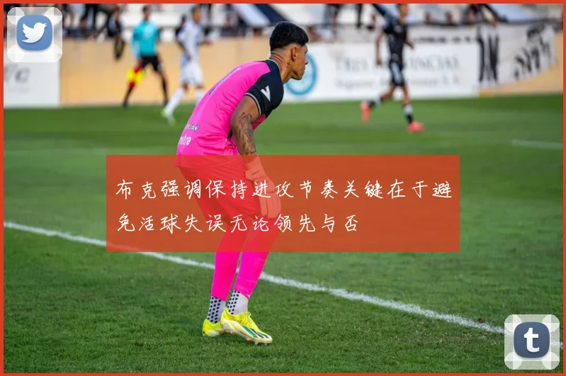 布克强调保持进攻节奏关键在于避免活球失误无论领先与否