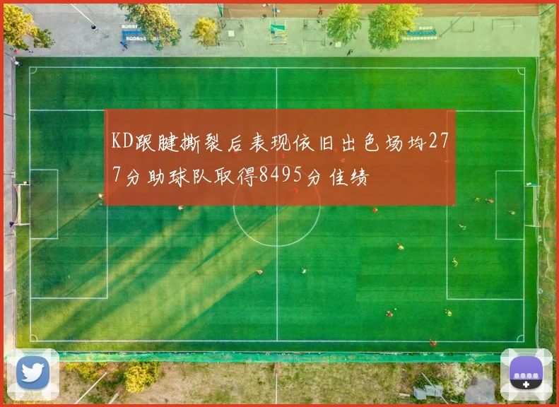 KD跟腱撕裂后表现依旧出色场均277分助球队取得8495分佳绩