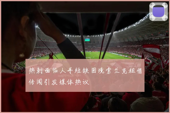 热刺面临人手短缺困境索兰克租借传闻引发媒体热议