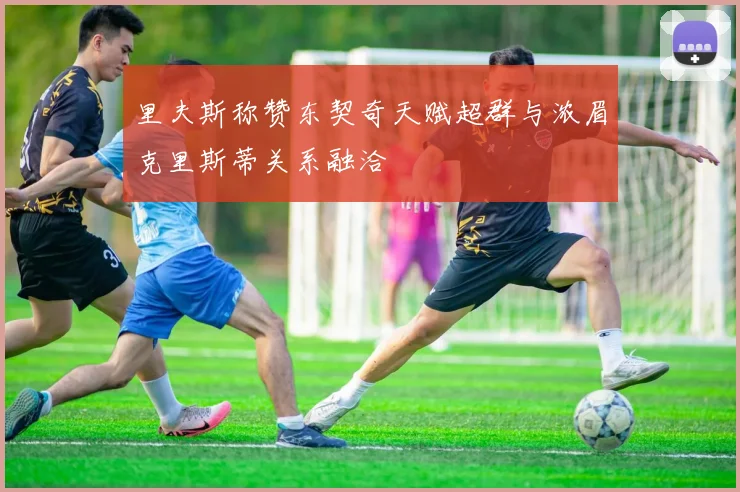 里夫斯称赞东契奇天赋超群与浓眉克里斯蒂关系融洽