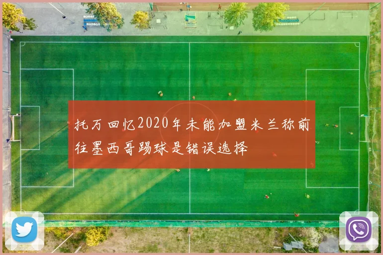 托万回忆2020年未能加盟米兰称前往墨西哥踢球是错误选择