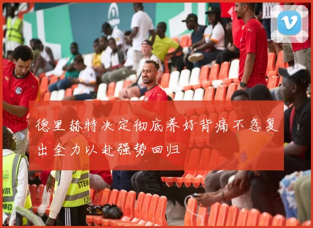 德里赫特决定彻底养好背痛不急复出全力以赴强势回归