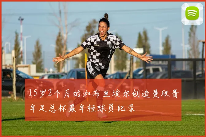 15岁2个月的加布里埃尔创造曼联青年足总杯最年轻球员纪录
