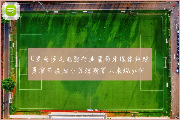 C罗或涉足电影行业葡萄牙媒体评球员演艺成就小贝琼斯等人表现如何