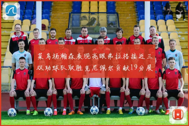 菜鸟杨瀚森表现亮眼弗拉格接近三双助球队取胜克尼佩尔贡献19分展现实力