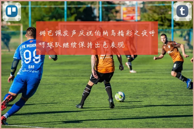 姆巴佩发声庆祝伯纳乌精彩之夜呼吁球队继续保持出色表现