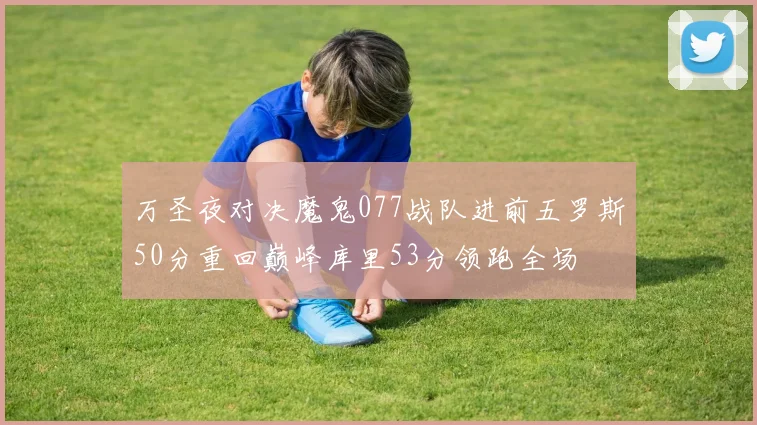 万圣夜对决魔鬼077战队进前五罗斯50分重回巅峰库里53分领跑全场