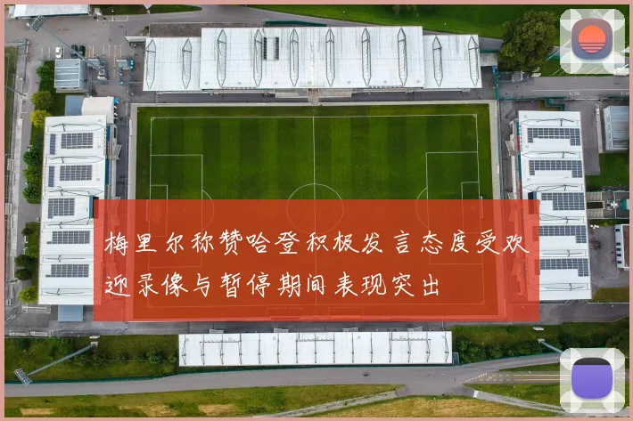 梅里尔称赞哈登积极发言态度受欢迎录像与暂停期间表现突出