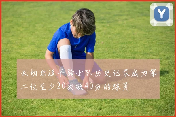 米切尔追平骑士队历史记录成为第二位至少20次砍40分的球员