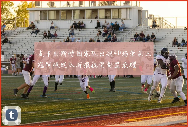 麦卡利斯特国家队出战40场荣获三冠阿根廷队海报祝贺彰显荣耀