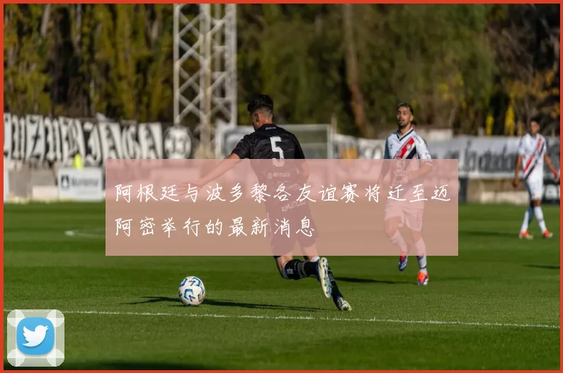 阿根廷与波多黎各友谊赛将迁至迈阿密举行的最新消息