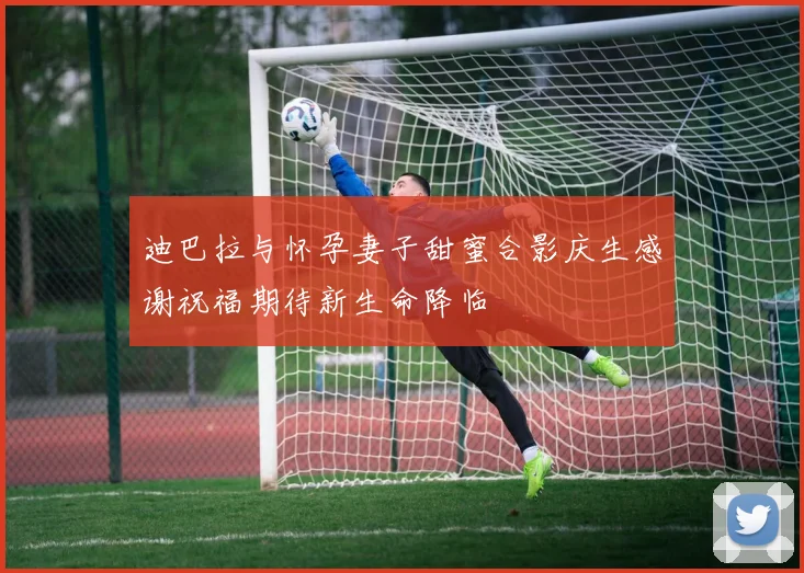 迪巴拉与怀孕妻子甜蜜合影庆生感谢祝福期待新生命降临
