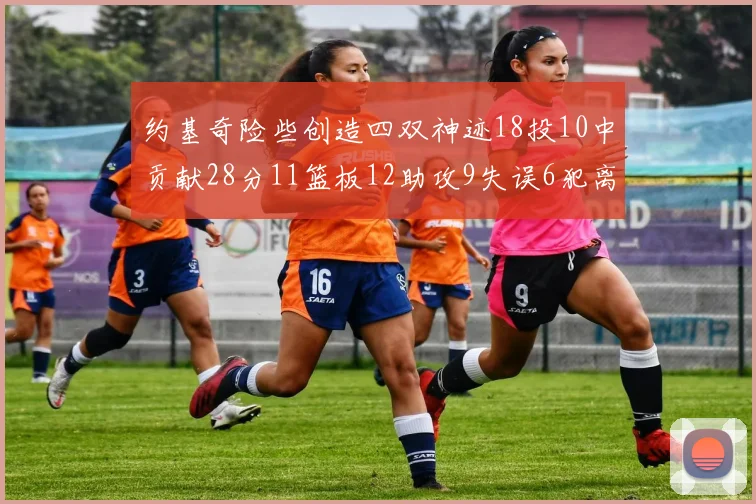 约基奇险些创造四双神迹18投10中贡献28分11篮板12助攻9失误6犯离场