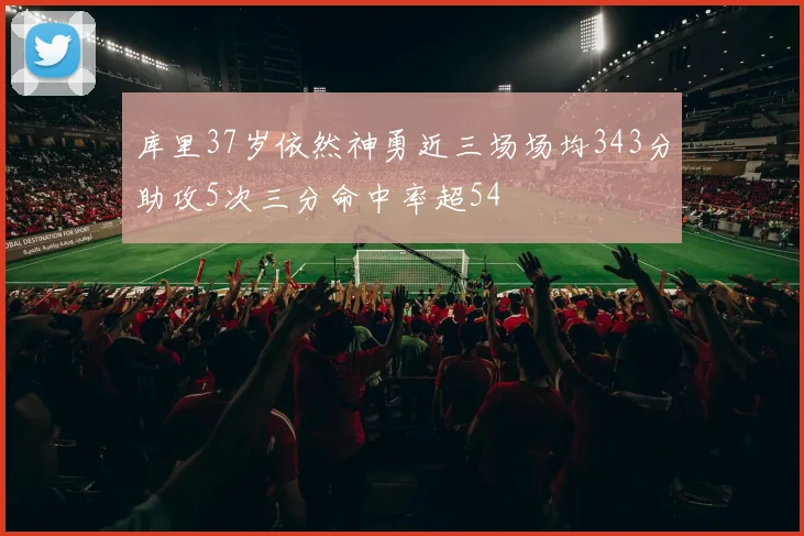 库里37岁依然神勇近三场场均343分助攻5次三分命中率超54