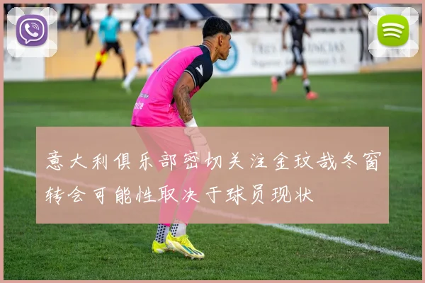 意大利俱乐部密切关注金玟哉冬窗转会可能性取决于球员现状