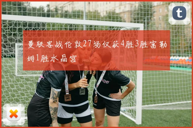 曼联客战伦敦27场仅获4胜3胜富勒姆1胜水晶宫