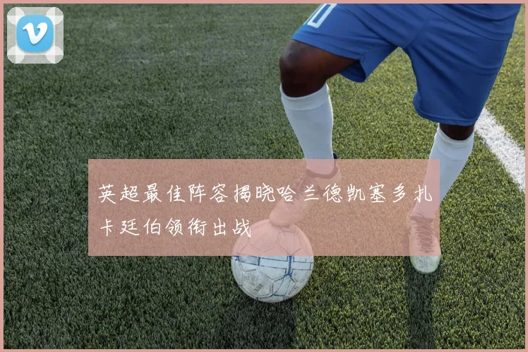 英超最佳阵容揭晓哈兰德凯塞多扎卡廷伯领衔出战