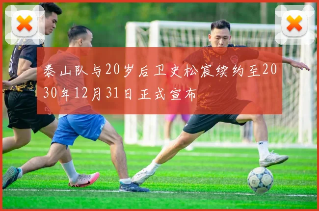 泰山队与20岁后卫史松宸续约至2030年12月31日正式宣布