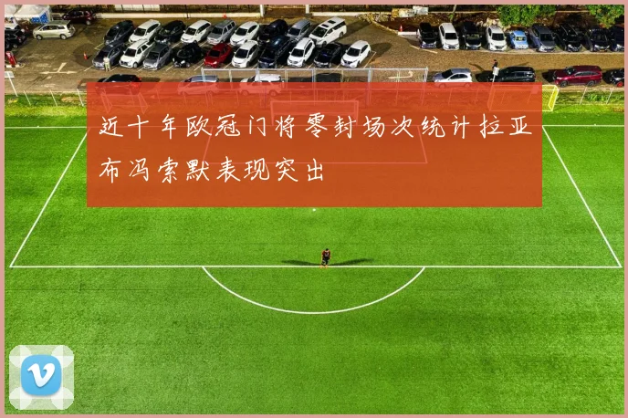 近十年欧冠门将零封场次统计拉亚布冯索默表现突出