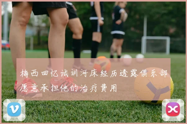 梅西回忆试训河床经历透露俱乐部愿意承担他的治疗费用
