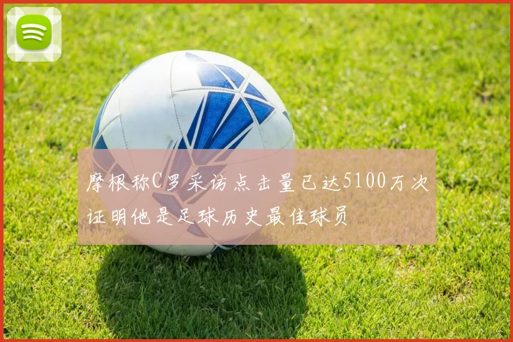 摩根称C罗采访点击量已达5100万次证明他是足球历史最佳球员