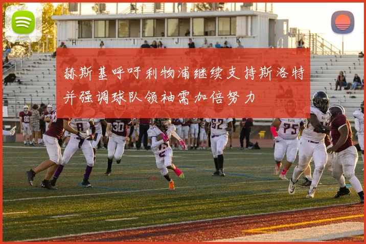 赫斯基呼吁利物浦继续支持斯洛特并强调球队领袖需加倍努力