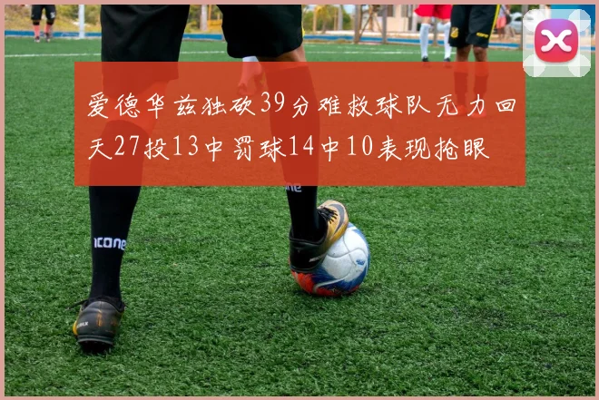 爱德华兹独砍39分难救球队无力回天27投13中罚球14中10表现抢眼