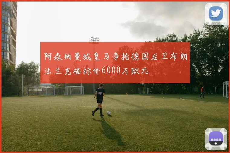 阿森纳曼城皇马争抢德国后卫布朗法兰克福标价6000万欧元