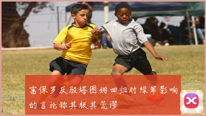 富保罗反驳塔图姆回归对绿军影响的言论称其极其荒谬