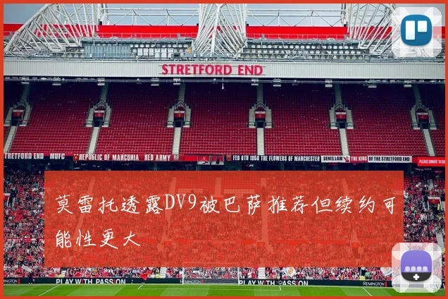 莫雷托透露DV9被巴萨推荐但续约可能性更大