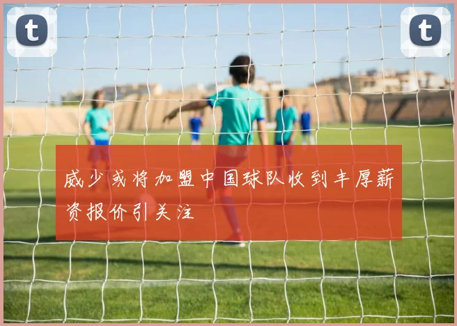 威少或将加盟中国球队收到丰厚薪资报价引关注